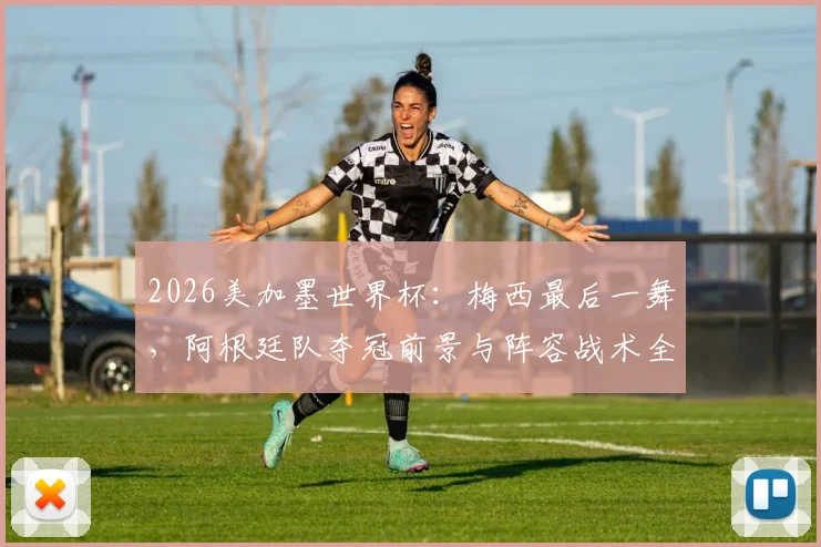 2026美加墨世界杯：梅西最后一舞，阿根廷队夺冠前景与阵容战术全解析