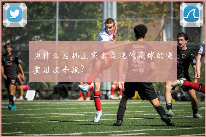 为什么后插上突击是现代足球的重要进攻手段？