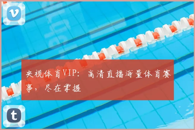 央视体育VIP：高清直播海量体育赛事，尽在掌握
