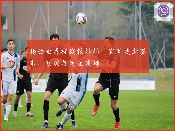 梅西世界杯战报2026：实时更新赛果、助攻与高光集锦