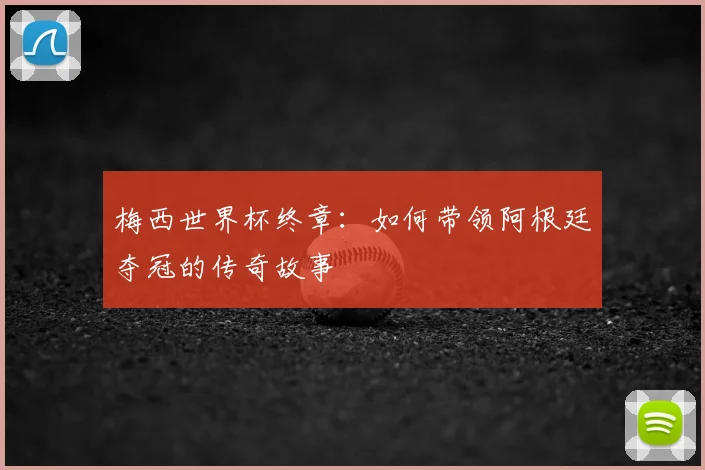 梅西世界杯终章：如何带领阿根廷夺冠的传奇故事