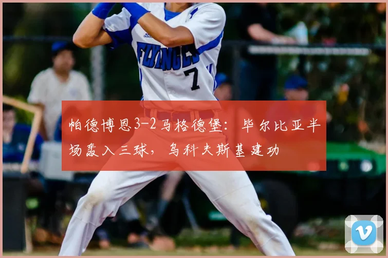 帕德博恩3-2马格德堡：毕尔比亚半场轰入三球，乌科夫斯基建功