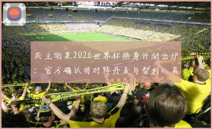 民主刚果2026世界杯热身计划出炉：官方确认将对阵丹麦与智利，具体赛程看点解析