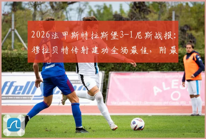 2026法甲斯特拉斯堡3-1尼斯战报：穆拉贝特传射建功全场最佳，附最新积分榜及全场录像回放链接