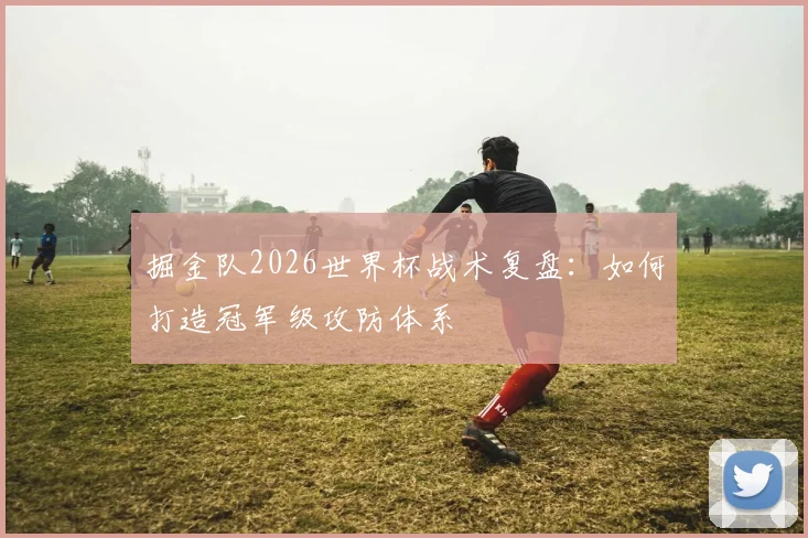 掘金队2026世界杯战术复盘：如何打造冠军级攻防体系