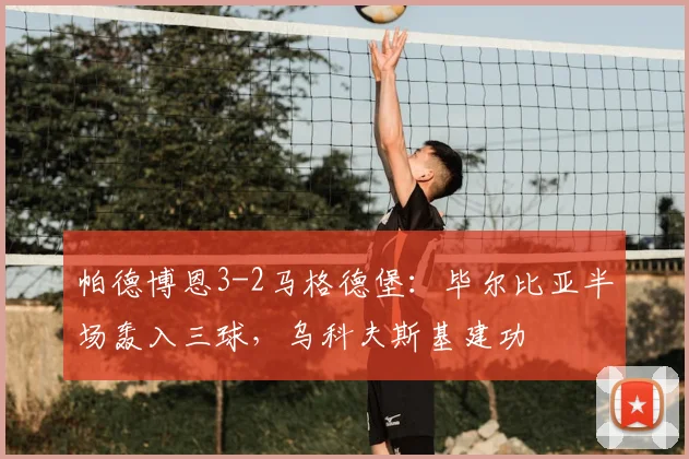 帕德博恩3-2马格德堡：毕尔比亚半场轰入三球，乌科夫斯基建功