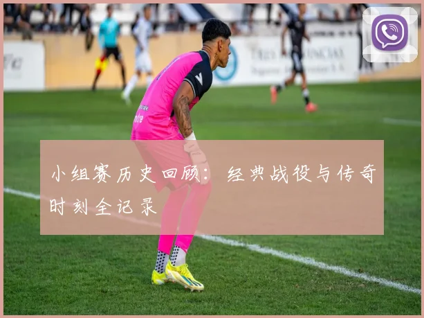 小组赛历史回顾：经典战役与传奇时刻全记录