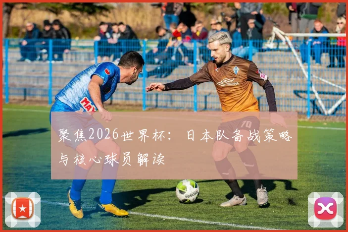 聚焦2026世界杯：日本队备战策略与核心球员解读