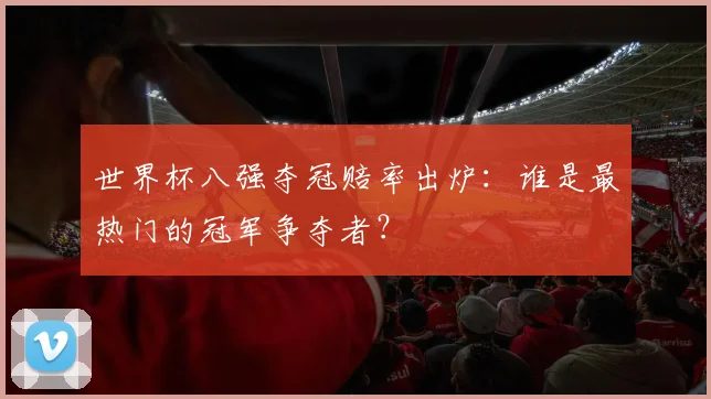 世界杯八强夺冠赔率出炉：谁是最热门的冠军争夺者？