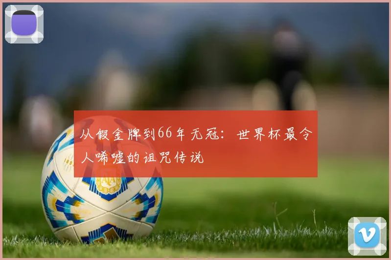 从假金牌到66年无冠：世界杯最令人唏嘘的诅咒传说