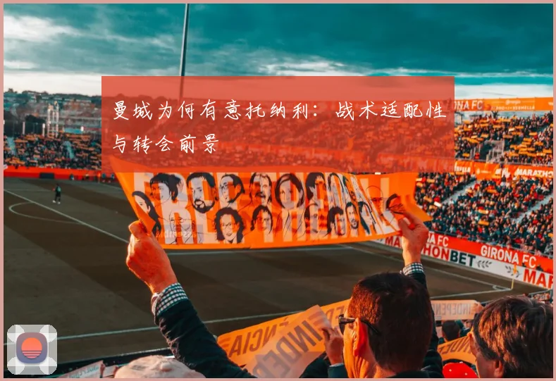 曼城为何有意托纳利：战术适配性与转会前景