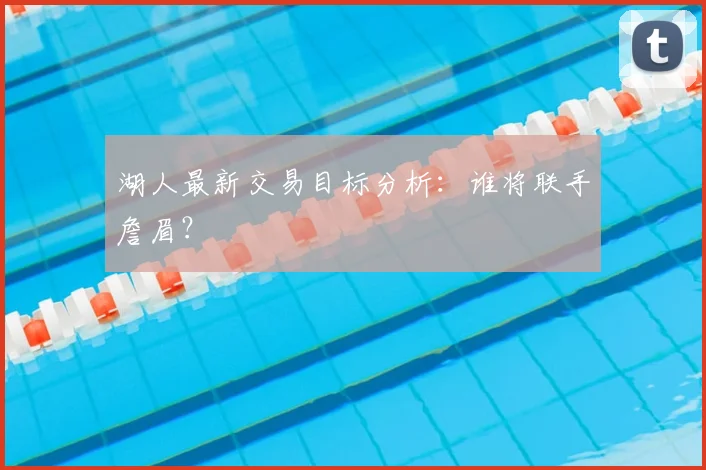 湖人最新交易目标分析：谁将联手詹眉？