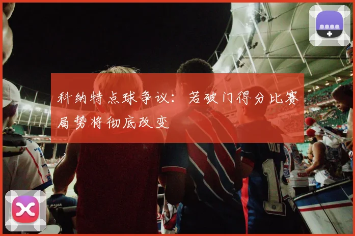 科纳特点球争议：若破门得分比赛局势将彻底改变