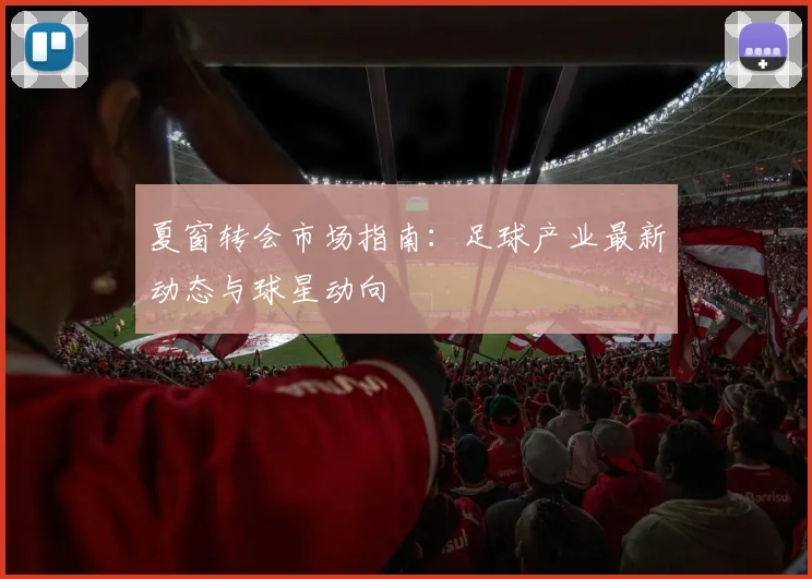 夏窗转会市场指南：足球产业最新动态与球星动向
