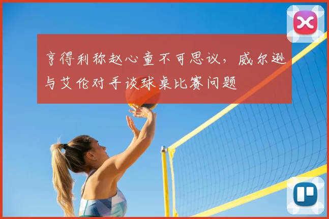 亨得利称赵心童不可思议，威尔逊与艾伦对手谈球桌比赛问题
