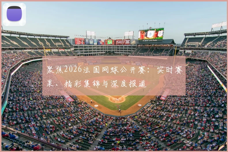 聚焦2026法国网球公开赛：实时赛果、精彩集锦与深度报道