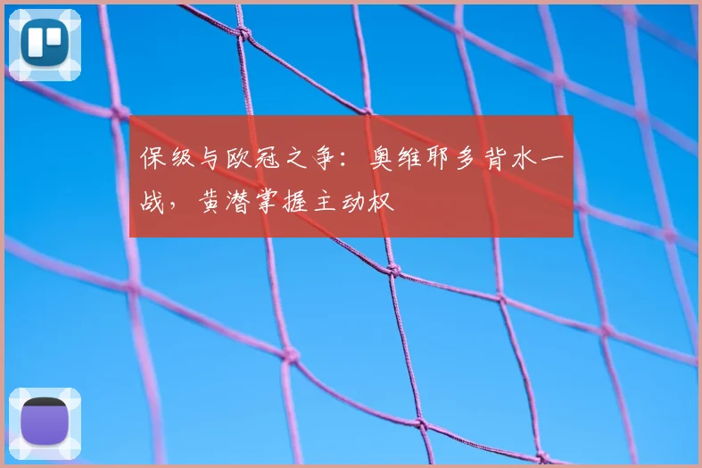 保级与欧冠之争：奥维耶多背水一战，黄潜掌握主动权
