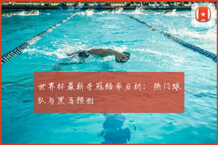 世界杯最新夺冠赔率分析：热门球队与黑马预测