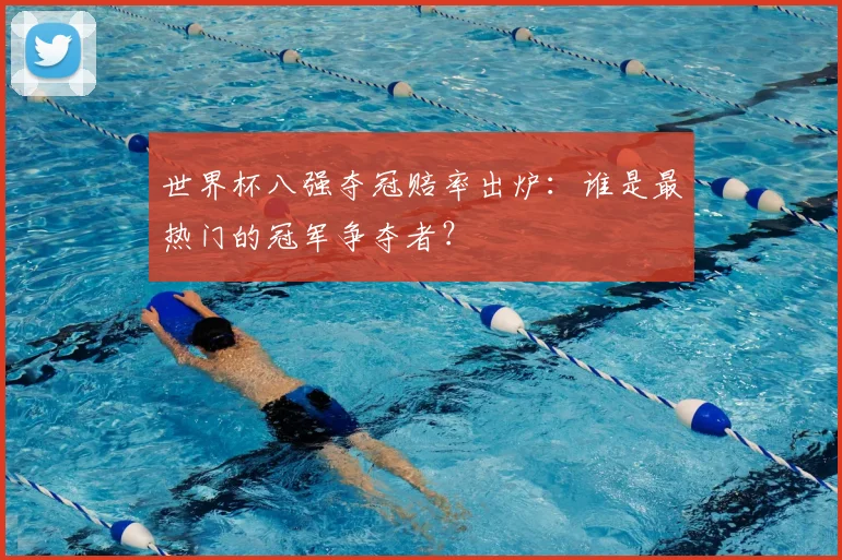 世界杯八强夺冠赔率出炉：谁是最热门的冠军争夺者？