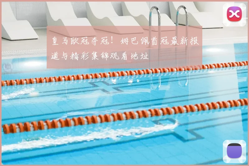 皇马欧冠夺冠！姆巴佩首冠最新报道与精彩集锦观看地址