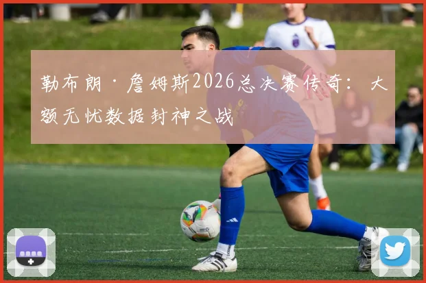 勒布朗·詹姆斯2026总决赛传奇：大额无忧数据封神之战