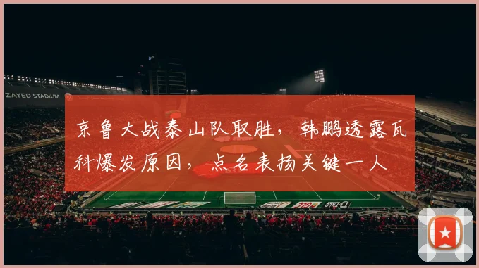 京鲁大战泰山队取胜，韩鹏透露瓦科爆发原因，点名表扬关键一人