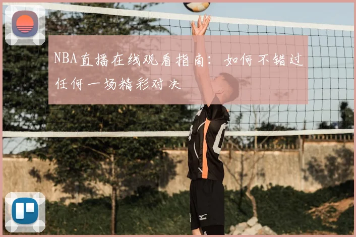 NBA直播在线观看指南：如何不错过任何一场精彩对决