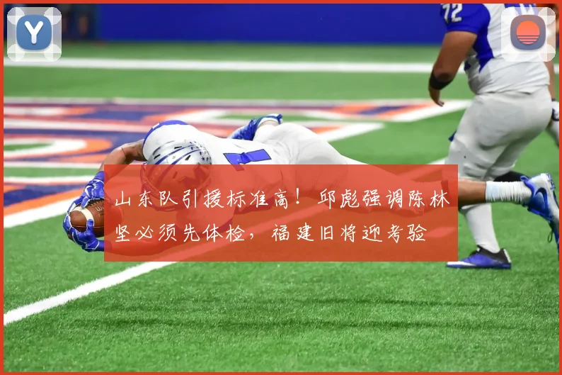 山东队引援标准高！邱彪强调陈林坚必须先体检，福建旧将迎考验