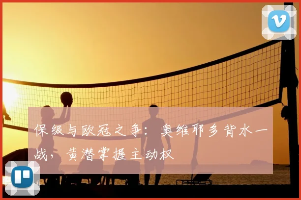 保级与欧冠之争：奥维耶多背水一战，黄潜掌握主动权